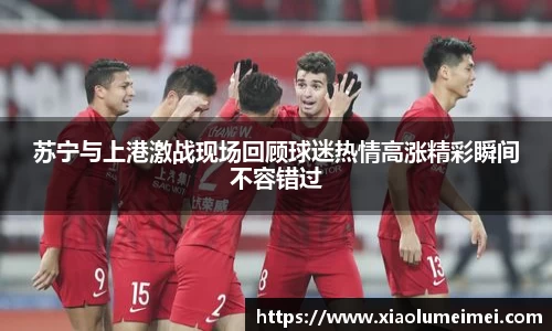苏宁与上港激战现场回顾球迷热情高涨精彩瞬间不容错过