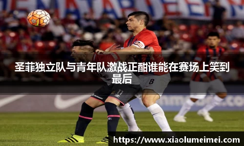 圣菲独立队与青年队激战正酣谁能在赛场上笑到最后